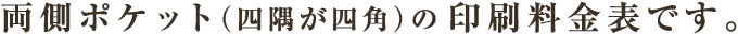 両側ポケット（四隅が四角）の印刷料金表です。