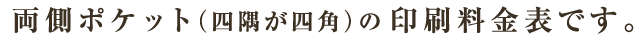 両側ポケット（四隅が四角）の印刷料金表です。