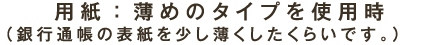 用紙：薄めのタイプを使用時（銀行通帳の表紙を少し薄くしたくらいです。）