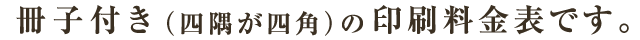冊子付き（四隅が四角）の印刷料金表です。
